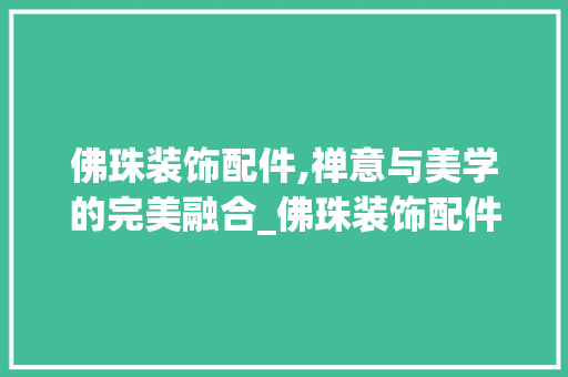佛珠装饰配件,禅意与美学的完美融合_佛珠装饰配件 佛珠装饰配件,禅意与美学的完美融合_佛珠装饰配件 买房须知