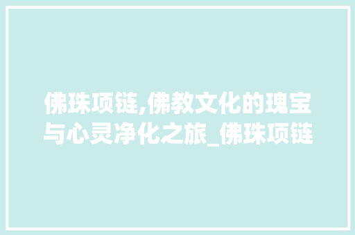 佛珠项链,佛教文化的瑰宝与心灵净化之旅_佛珠项链装饰 佛珠项链,佛教文化的瑰宝与心灵净化之旅_佛珠项链装饰 装修知识