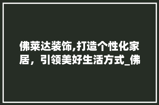 佛莱达装饰,打造个性化家居，引领美好生活方式_佛莱达装饰 佛莱达装饰,打造个性化家居，引领美好生活方式_佛莱达装饰 装修知识