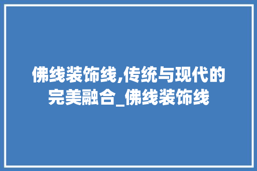 佛线装饰线,传统与现代的完美融合_佛线装饰线 佛线装饰线,传统与现代的完美融合_佛线装饰线 二手房