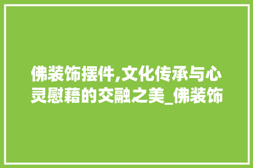 佛装饰摆件,文化传承与心灵慰藉的交融之美_佛装饰摆件 佛装饰摆件,文化传承与心灵慰藉的交融之美_佛装饰摆件 二手房