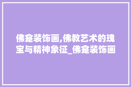 佛龛装饰画,佛教艺术的瑰宝与精神象征_佛龛装饰画 佛龛装饰画,佛教艺术的瑰宝与精神象征_佛龛装饰画 家居装饰