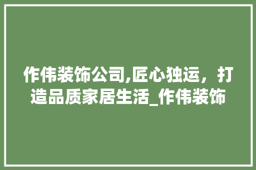 作伟装饰公司,匠心独运，打造品质家居生活_作伟装饰公司 作伟装饰公司,匠心独运，打造品质家居生活_作伟装饰公司 买房须知
