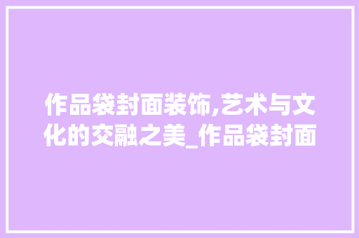 作品袋封面装饰,艺术与文化的交融之美_作品袋封面装饰 作品袋封面装饰,艺术与文化的交融之美_作品袋封面装饰 装修知识