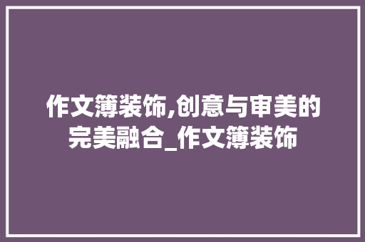 作文簿装饰,创意与审美的完美融合_作文簿装饰 作文簿装饰,创意与审美的完美融合_作文簿装饰 家居装饰