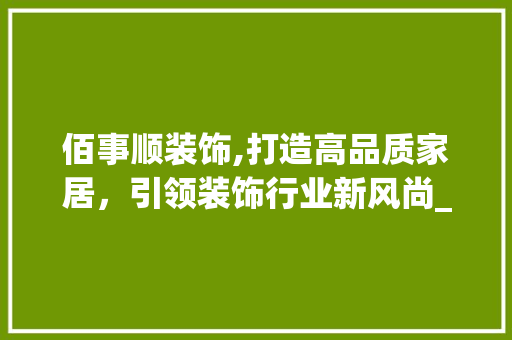 佰事顺装饰,打造高品质家居，引领装饰行业新风尚_佰事顺装饰 佰事顺装饰,打造高品质家居，引领装饰行业新风尚_佰事顺装饰 买房须知