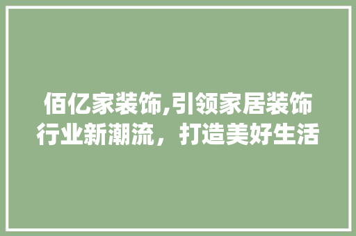 佰亿家装饰,引领家居装饰行业新潮流，打造美好生活新空间_佰亿家装饰 佰亿家装饰,引领家居装饰行业新潮流，打造美好生活新空间_佰亿家装饰 买房须知