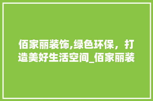 佰家丽装饰,绿色环保，打造美好生活空间_佰家丽装饰 佰家丽装饰,绿色环保，打造美好生活空间_佰家丽装饰 家居设计