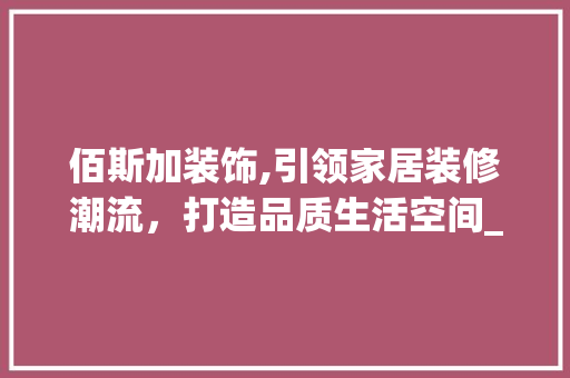 佰斯加装饰,引领家居装修潮流，打造品质生活空间_佰斯加装饰 佰斯加装饰,引领家居装修潮流，打造品质生活空间_佰斯加装饰 家居装饰