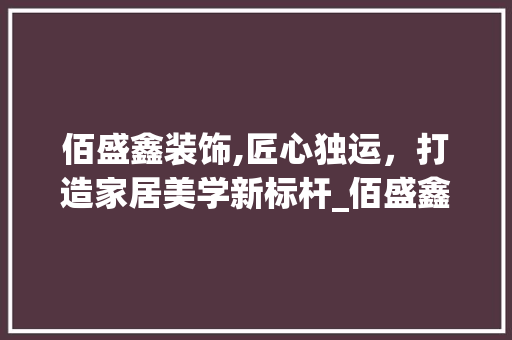 佰盛鑫装饰,匠心独运，打造家居美学新标杆_佰盛鑫装饰 佰盛鑫装饰,匠心独运，打造家居美学新标杆_佰盛鑫装饰 家居装饰