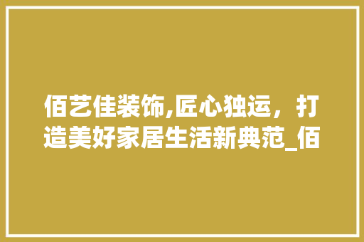 佰艺佳装饰,匠心独运，打造美好家居生活新典范_佰艺佳装饰 佰艺佳装饰,匠心独运，打造美好家居生活新典范_佰艺佳装饰 装修知识