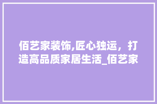 佰艺家装饰,匠心独运，打造高品质家居生活_佰艺家装饰 佰艺家装饰,匠心独运，打造高品质家居生活_佰艺家装饰 家居装饰