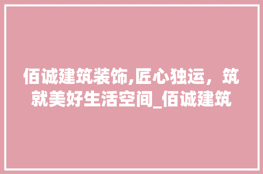 佰诚建筑装饰,匠心独运，筑就美好生活空间_佰诚建筑装饰 佰诚建筑装饰,匠心独运，筑就美好生活空间_佰诚建筑装饰 装修知识