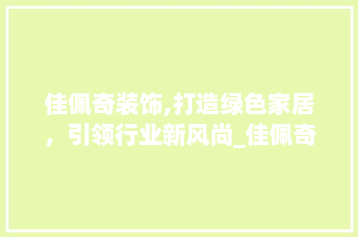 佳佩奇装饰,打造绿色家居，引领行业新风尚_佳佩奇装饰 佳佩奇装饰,打造绿色家居，引领行业新风尚_佳佩奇装饰 买房须知