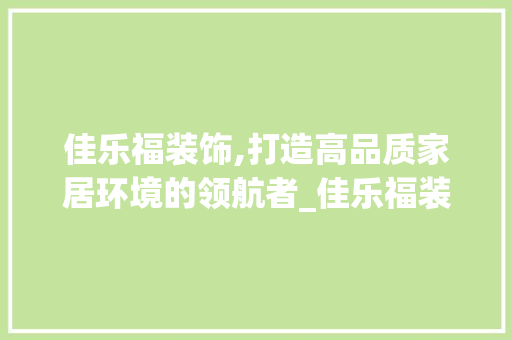 佳乐福装饰,打造高品质家居环境的领航者_佳乐福装饰 佳乐福装饰,打造高品质家居环境的领航者_佳乐福装饰 家居装饰