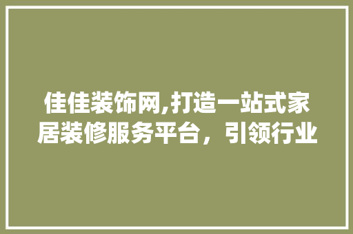 佳佳装饰网,打造一站式家居装修服务平台，引领行业新风尚_佳佳装饰网 佳佳装饰网,打造一站式家居装修服务平台，引领行业新风尚_佳佳装饰网 装修知识