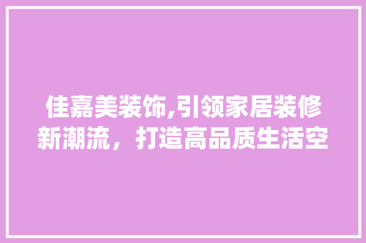佳嘉美装饰,引领家居装修新潮流，打造高品质生活空间_佳嘉美装饰 佳嘉美装饰,引领家居装修新潮流，打造高品质生活空间_佳嘉美装饰 装修知识