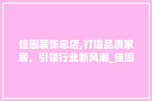 佳园装饰总店,打造品质家居，引领行业新风潮_佳园装饰总店 佳园装饰总店,打造品质家居，引领行业新风潮_佳园装饰总店 买房须知