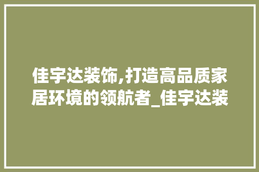 佳宇达装饰,打造高品质家居环境的领航者_佳宇达装饰 佳宇达装饰,打造高品质家居环境的领航者_佳宇达装饰 买房须知
