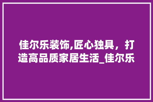 佳尔乐装饰,匠心独具，打造高品质家居生活_佳尔乐装饰 佳尔乐装饰,匠心独具，打造高品质家居生活_佳尔乐装饰 买房须知