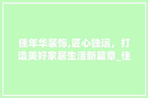 佳年华装饰,匠心独运，打造美好家居生活新篇章_佳年华装饰 佳年华装饰,匠心独运，打造美好家居生活新篇章_佳年华装饰 买房须知