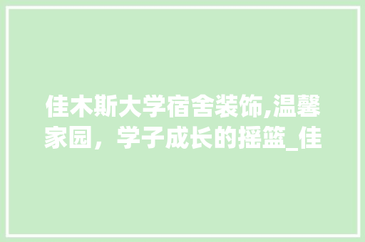 佳木斯大学宿舍装饰,温馨家园，学子成长的摇篮_佳木斯大学宿舍装饰 佳木斯大学宿舍装饰,温馨家园，学子成长的摇篮_佳木斯大学宿舍装饰 二手房