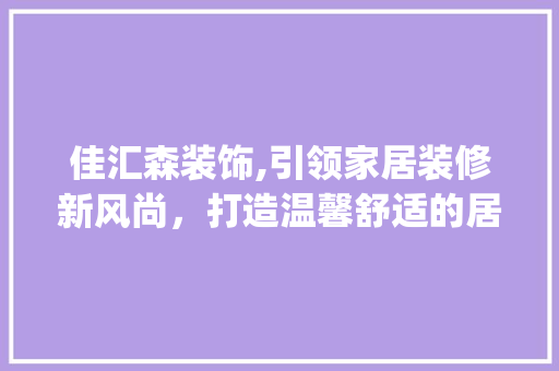 佳汇森装饰,引领家居装修新风尚，打造温馨舒适的居住环境_佳汇森装饰 佳汇森装饰,引领家居装修新风尚，打造温馨舒适的居住环境_佳汇森装饰 装修知识
