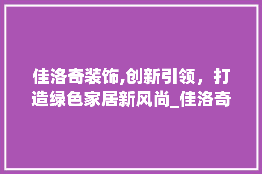 佳洛奇装饰,创新引领，打造绿色家居新风尚_佳洛奇装饰 佳洛奇装饰,创新引领，打造绿色家居新风尚_佳洛奇装饰 二手房