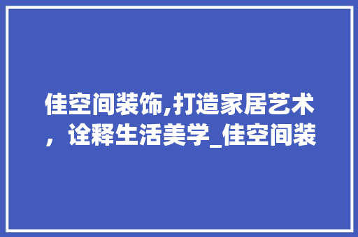 佳空间装饰,打造家居艺术，诠释生活美学_佳空间装饰 佳空间装饰,打造家居艺术，诠释生活美学_佳空间装饰 买房须知