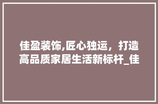 佳盈装饰,匠心独运，打造高品质家居生活新标杆_佳盈装饰公司 佳盈装饰,匠心独运，打造高品质家居生活新标杆_佳盈装饰公司 二手房