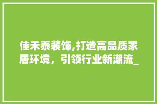 佳禾泰装饰,打造高品质家居环境，引领行业新潮流_佳禾泰装饰 佳禾泰装饰,打造高品质家居环境，引领行业新潮流_佳禾泰装饰 二手房