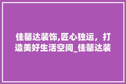 佳罄达装饰,匠心独运，打造美好生活空间_佳罄达装饰 佳罄达装饰,匠心独运，打造美好生活空间_佳罄达装饰 家居设计