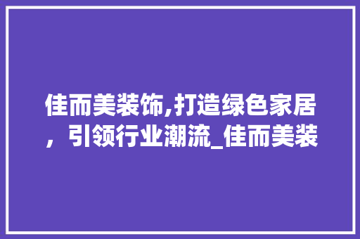 佳而美装饰,打造绿色家居，引领行业潮流_佳而美装饰 佳而美装饰,打造绿色家居，引领行业潮流_佳而美装饰 家居设计