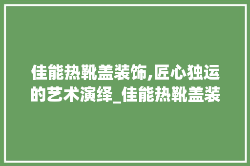 佳能热靴盖装饰,匠心独运的艺术演绎_佳能热靴盖装饰 佳能热靴盖装饰,匠心独运的艺术演绎_佳能热靴盖装饰 买房须知