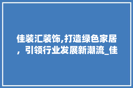 佳装汇装饰,打造绿色家居，引领行业发展新潮流_佳装汇装饰 佳装汇装饰,打造绿色家居，引领行业发展新潮流_佳装汇装饰 装修知识