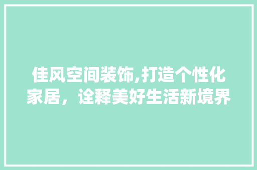 佳风空间装饰,打造个性化家居，诠释美好生活新境界_佳风空间装饰 佳风空间装饰,打造个性化家居，诠释美好生活新境界_佳风空间装饰 二手房