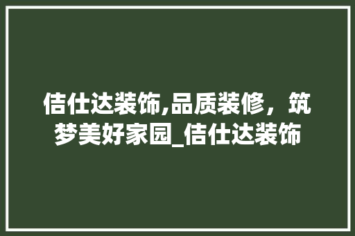 佶仕达装饰,品质装修，筑梦美好家园_佶仕达装饰 佶仕达装饰,品质装修，筑梦美好家园_佶仕达装饰 买房须知