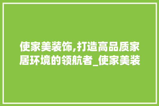 使家美装饰,打造高品质家居环境的领航者_使家美装饰 使家美装饰,打造高品质家居环境的领航者_使家美装饰 买房须知