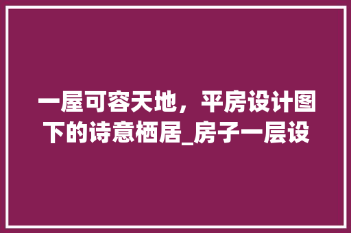 一屋可容天地，平房设计图下的诗意栖居_房子一层设计图平房