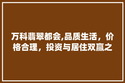 万科翡翠都会,品质生活，价格合理，投资与居住双赢之地_万科翡翠都会房价