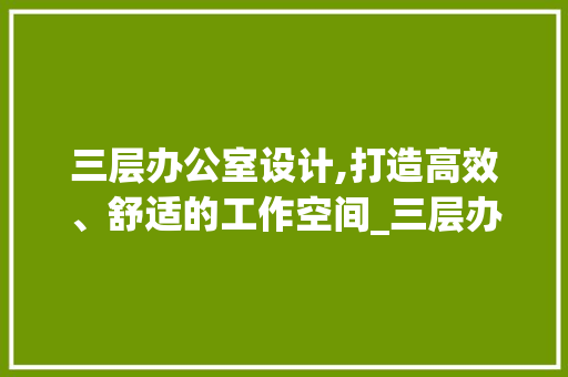 三层办公室设计,打造高效、舒适的工作空间_三层办公室设计 买房须知