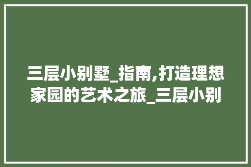 三层小别墅_指南,打造理想家园的艺术之旅_三层小别墅_ 家居装饰