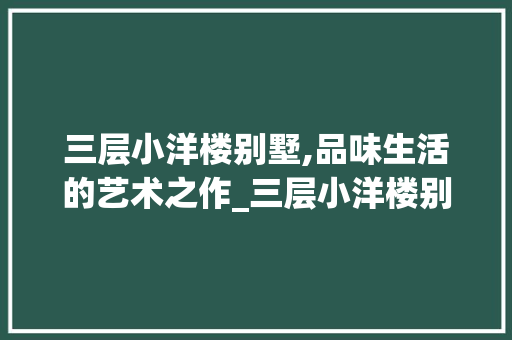 三层小洋楼别墅,品味生活的艺术之作_三层小洋楼别墅图片免费