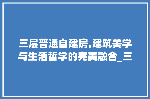 三层普通自建房,建筑美学与生活哲学的完美融合_三层普通自建房图片