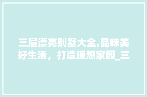 三层漂亮别墅大全,品味美好生活，打造理想家园_三层漂亮别墅大全 二手房