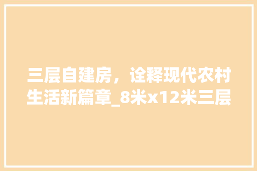 三层自建房，诠释现代农村生活新篇章_8米x12米三层自建房 装修知识
