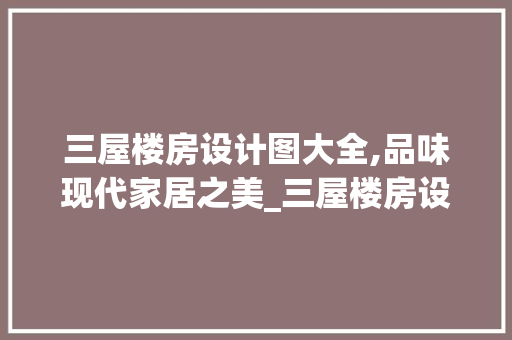 三屋楼房设计图大全,品味现代家居之美_三屋楼房设计图大全图片
