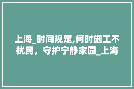 上海_时间规定,何时施工不扰民，守护宁静家园_上海_时间几点到几点不算扰民