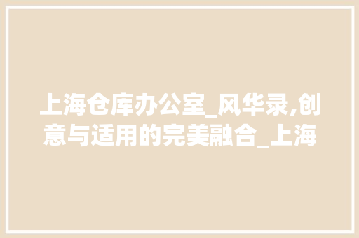 上海仓库办公室_风华录,创意与适用的完美融合_上海仓库办公室_图片大全