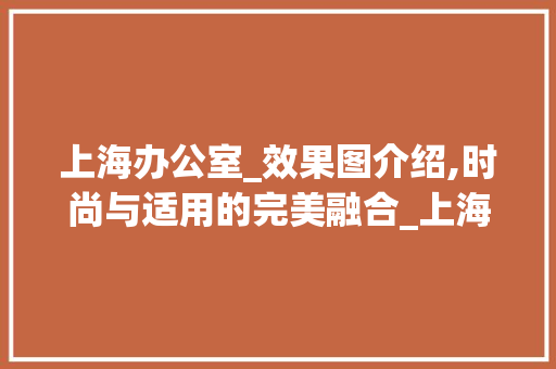上海办公室_效果图介绍,时尚与适用的完美融合_上海办公室_效果图